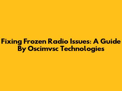 Fixing Frozen Radio Issues: A Guide By Oscimvsc Technologies