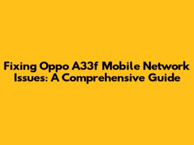 Fixing Oppo A33f Mobile Network Issues: A Comprehensive Guide