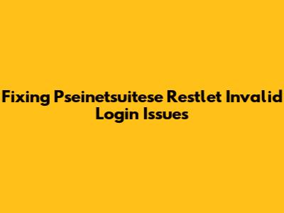 Fixing Pseinetsuitese Restlet Invalid Login Issues