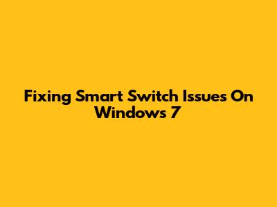 Fixing Smart Switch Issues On Windows 7