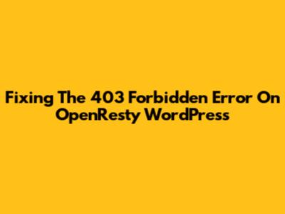 Fixing The 403 Forbidden Error On OpenResty WordPress