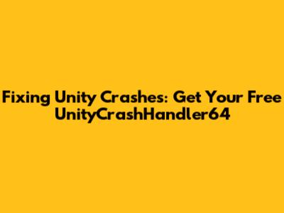 Fixing Unity Crashes: Get Your Free UnityCrashHandler64