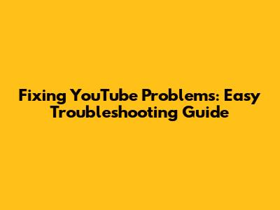 Fixing YouTube Problems: Easy Troubleshooting Guide