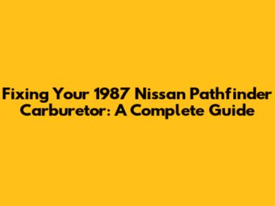 Fixing Your 1987 Nissan Pathfinder Carburetor: A Complete Guide