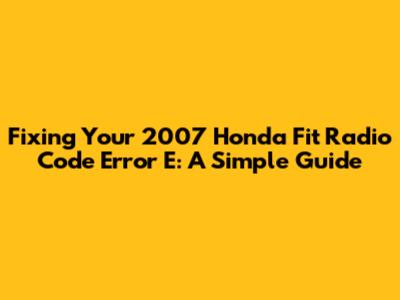 Fixing Your 2007 Honda Fit Radio Code Error E: A Simple Guide