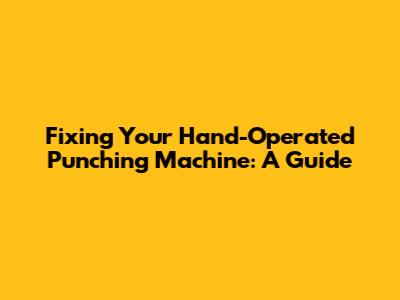 Fixing Your Hand-Operated Punching Machine: A Guide