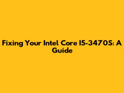 Fixing Your Intel Core I5-3470S: A Guide