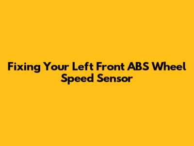 Fixing Your Left Front ABS Wheel Speed Sensor