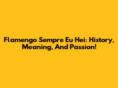 Flamengo Sempre Eu Hei: History, Meaning, And Passion!