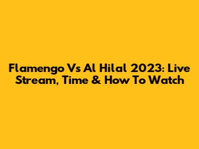 Flamengo Vs Al Hilal 2023: Live Stream, Time & How To Watch