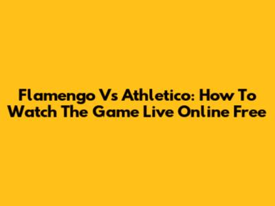 Flamengo Vs Athletico: How To Watch The Game Live Online Free