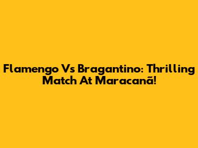 Flamengo Vs Bragantino: Thrilling Match At Maracanã!