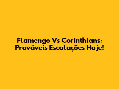 Flamengo Vs Corinthians: Prováveis Escalações Hoje!