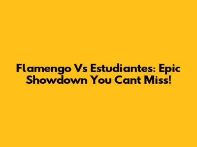 Flamengo Vs Estudiantes: Epic Showdown You Can't Miss!