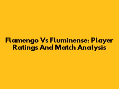 Flamengo Vs Fluminense: Player Ratings And Match Analysis