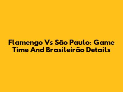 Flamengo Vs São Paulo: Game Time And Brasileirão Details