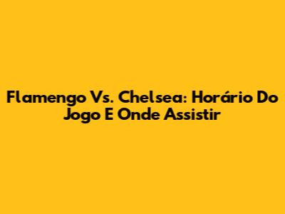 Flamengo Vs. Chelsea: Horário Do Jogo E Onde Assistir