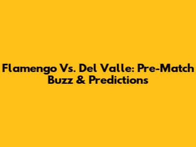 Flamengo Vs. Del Valle: Pre-Match Buzz & Predictions
