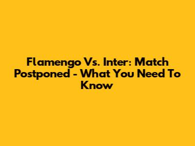 Flamengo Vs. Inter: Match Postponed - What You Need To Know