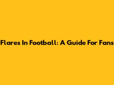 Flares In Football: A Guide For Fans
