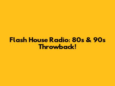 Flash House Radio: 80s & 90s Throwback!