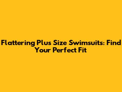 Flattering Plus Size Swimsuits: Find Your Perfect Fit