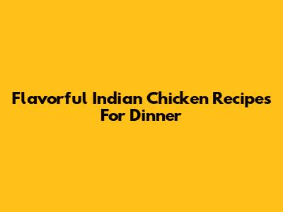 Flavorful Indian Chicken Recipes For Dinner