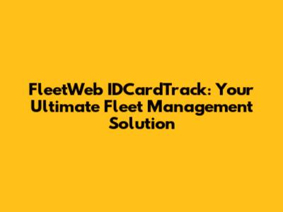FleetWeb IDCardTrack: Your Ultimate Fleet Management Solution