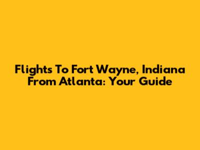 Flights To Fort Wayne, Indiana From Atlanta: Your Guide