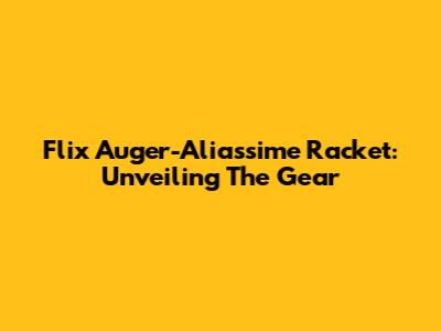 Flix Auger-Aliassime Racket: Unveiling The Gear