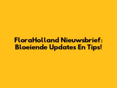 FloraHolland Nieuwsbrief: Bloeiende Updates En Tips!