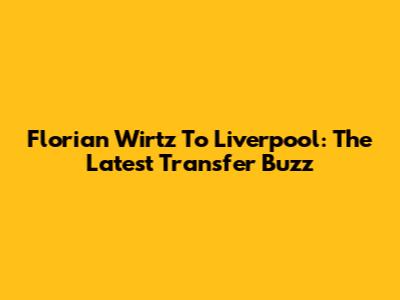 Florian Wirtz To Liverpool: The Latest Transfer Buzz