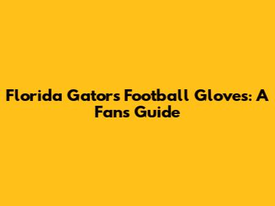 Florida Gators Football Gloves: A Fan's Guide