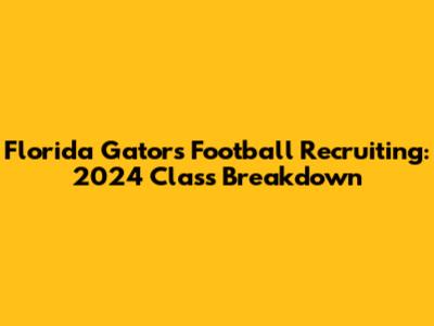 Florida Gators Football Recruiting: 2024 Class Breakdown
