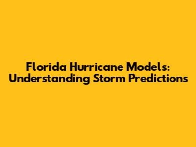 Florida Hurricane Models: Understanding Storm Predictions
