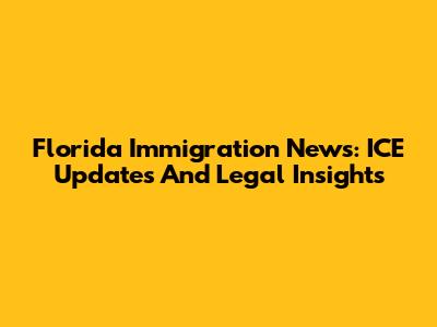 Florida Immigration News: ICE Updates And Legal Insights