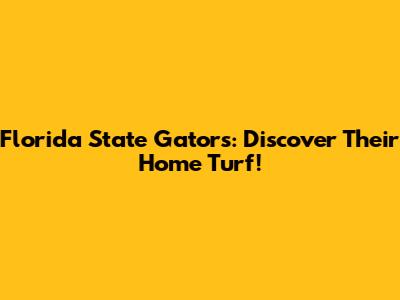 Florida State Gators: Discover Their Home Turf!