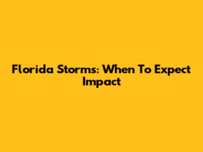 Florida Storms: When To Expect Impact