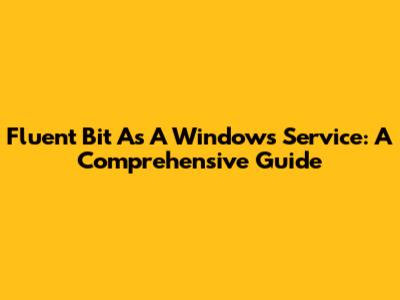 Fluent Bit As A Windows Service: A Comprehensive Guide