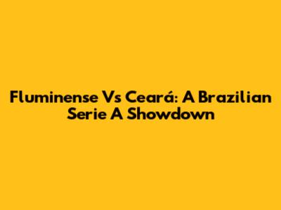 Fluminense Vs Ceará: A Brazilian Serie A Showdown