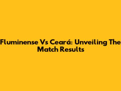 Fluminense Vs Ceará: Unveiling The Match Results
