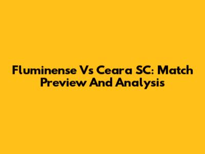 Fluminense Vs Ceara SC: Match Preview And Analysis