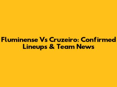 Fluminense Vs Cruzeiro: Confirmed Lineups & Team News