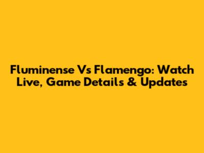 Fluminense Vs Flamengo: Watch Live, Game Details & Updates