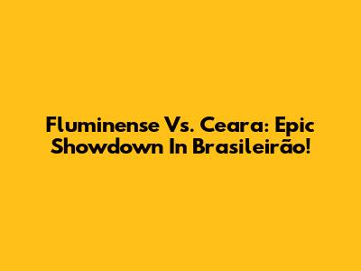 Fluminense Vs. Ceara: Epic Showdown In Brasileirão!