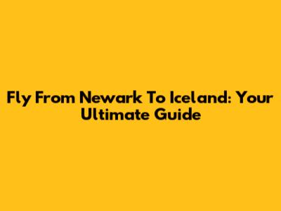 Fly From Newark To Iceland: Your Ultimate Guide