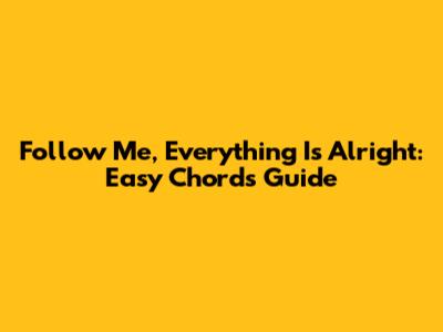 Follow Me, Everything Is Alright: Easy Chords Guide