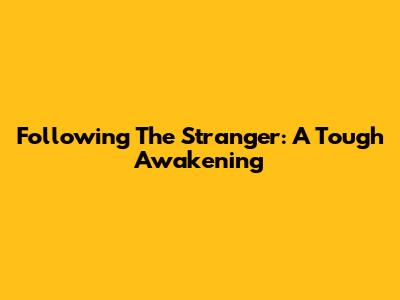 Following The Stranger: A Tough Awakening