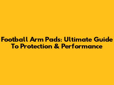 Football Arm Pads: Ultimate Guide To Protection & Performance