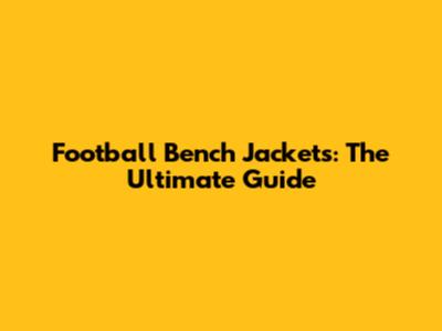 Football Bench Jackets: The Ultimate Guide